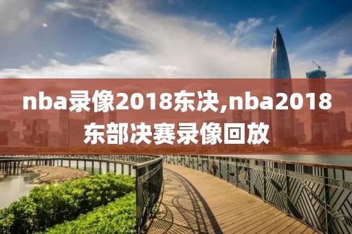 nba录像2018东决,nba2018东部决赛录像回放