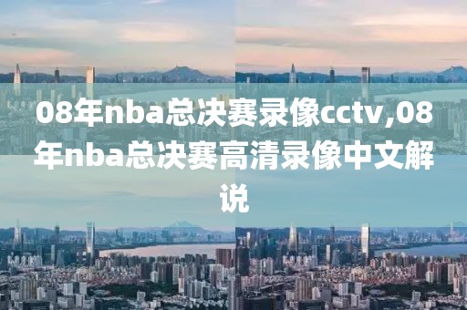 08年nba总决赛录像cctv,08年nba总决赛高清录像中文解说