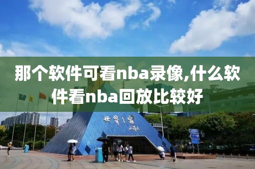 那个软件可看nba录像,什么软件看nba回放比较好