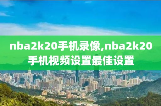 nba2k20手机录像,nba2k20手机视频设置最佳设置