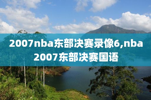 2007nba东部决赛录像6,nba2007东部决赛国语