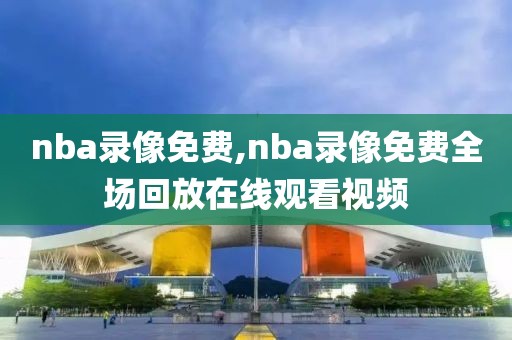 nba录像免费,nba录像免费全场回放在线观看视频