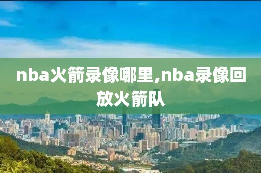 nba火箭录像哪里,nba录像回放火箭队