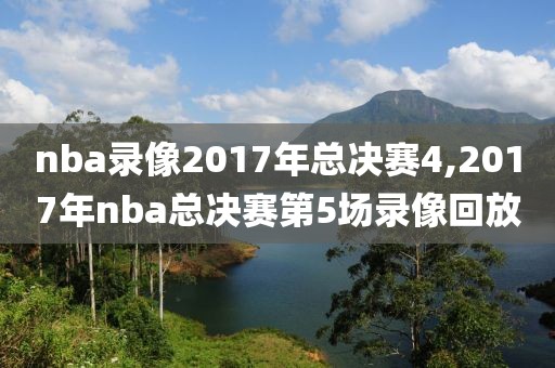 nba录像2017年总决赛4,2017年nba总决赛第5场录像回放