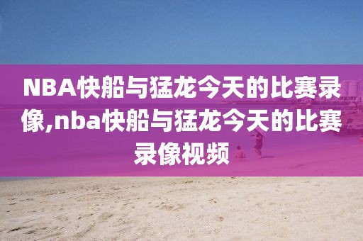 NBA快船与猛龙今天的比赛录像,nba快船与猛龙今天的比赛录像视频
