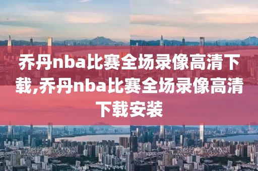 乔丹nba比赛全场录像高清下载,乔丹nba比赛全场录像高清下载安装