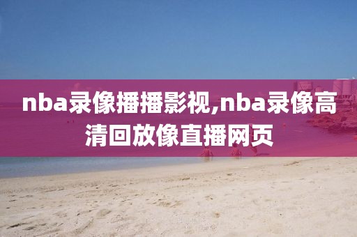 nba录像播播影视,nba录像高清回放像直播网页