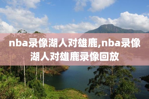 nba录像湖人对雄鹿,nba录像湖人对雄鹿录像回放