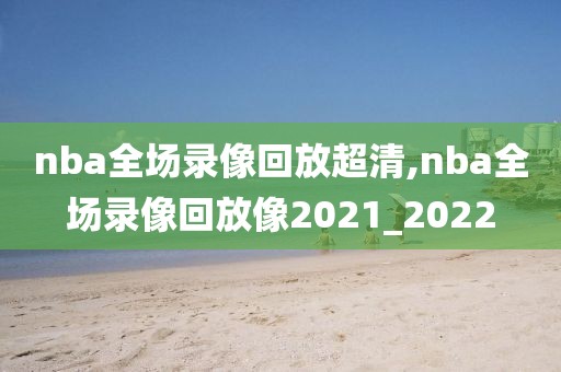 nba全场录像回放超清,nba全场录像回放像2021_2022