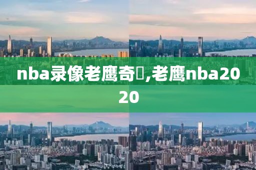 nba录像老鹰奇祡,老鹰nba2020