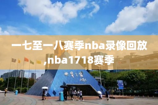 一七至一八赛季nba录像回放,nba1718赛季