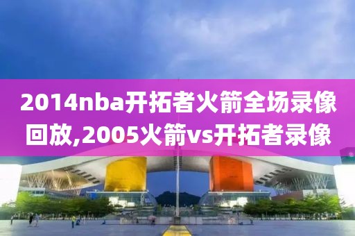 2014nba开拓者火箭全场录像回放,2005火箭vs开拓者录像