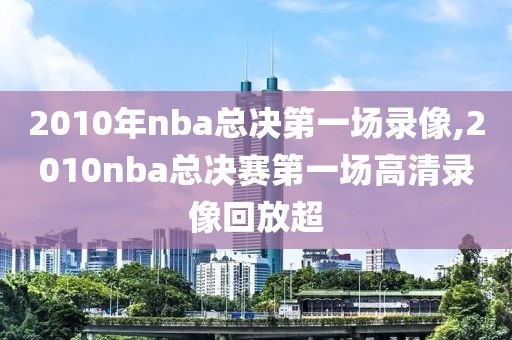 2010年nba总决第一场录像,2010nba总决赛第一场高清录像回放超