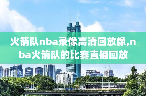 火箭队nba录像高清回放像,nba火箭队的比赛直播回放
