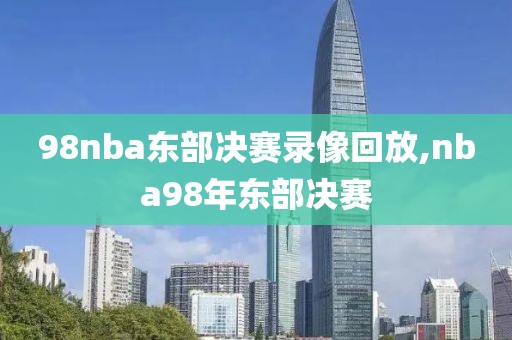 98nba东部决赛录像回放,nba98年东部决赛