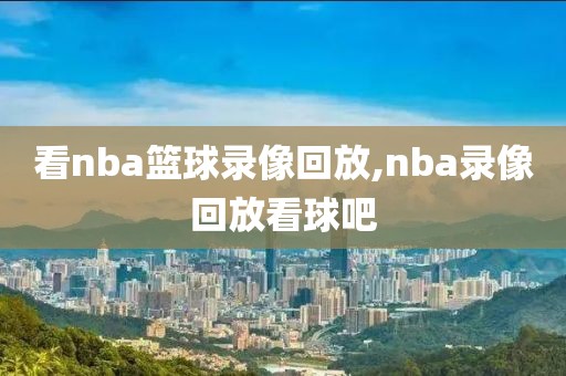 看nba篮球录像回放,nba录像回放看球吧