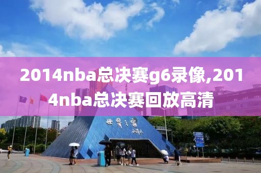 2014nba总决赛g6录像,2014nba总决赛回放高清