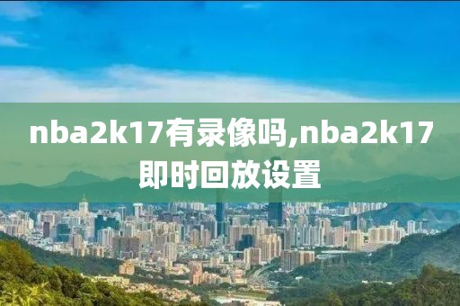 nba2k17有录像吗,nba2k17即时回放设置