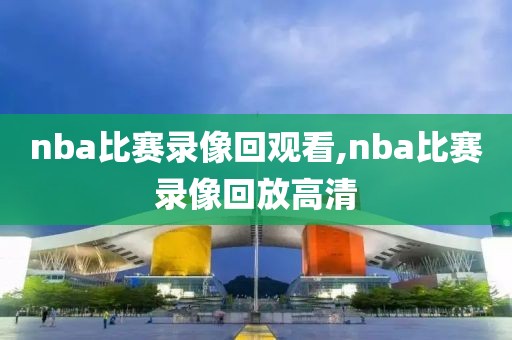nba比赛录像回观看,nba比赛录像回放高清