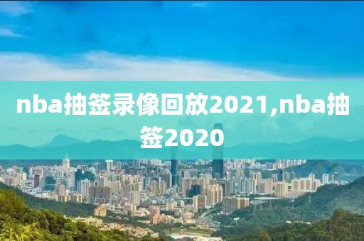 nba抽签录像回放2021,nba抽签2020