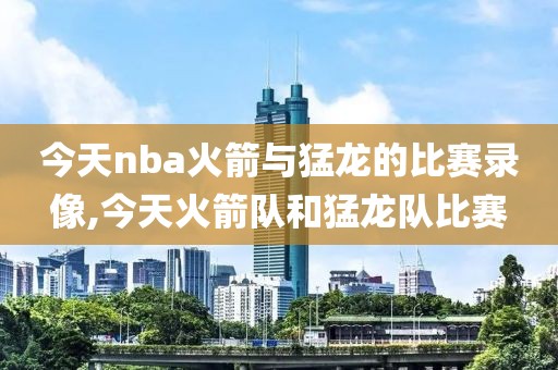 今天nba火箭与猛龙的比赛录像,今天火箭队和猛龙队比赛
