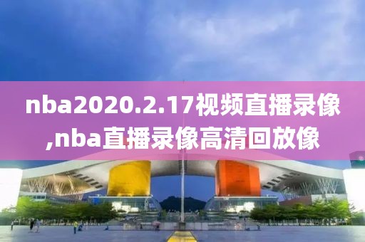 nba2020.2.17视频直播录像,nba直播录像高清回放像