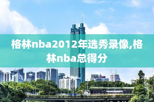 格林nba2012年选秀录像,格林nba总得分