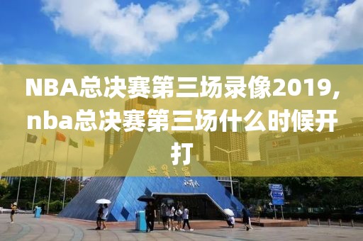 NBA总决赛第三场录像2019,nba总决赛第三场什么时候开打