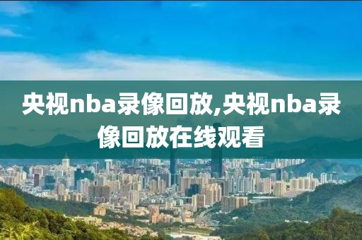 央视nba录像回放,央视nba录像回放在线观看