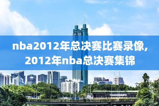 nba2012年总决赛比赛录像,2012年nba总决赛集锦