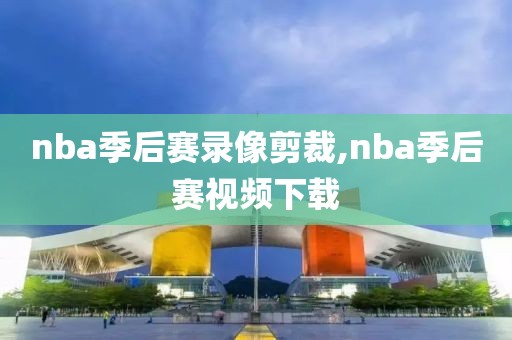 nba季后赛录像剪裁,nba季后赛视频下载