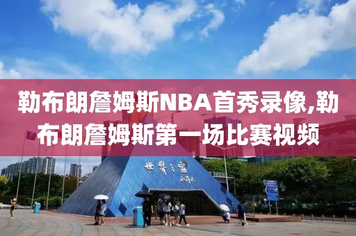 勒布朗詹姆斯NBA首秀录像,勒布朗詹姆斯第一场比赛视频