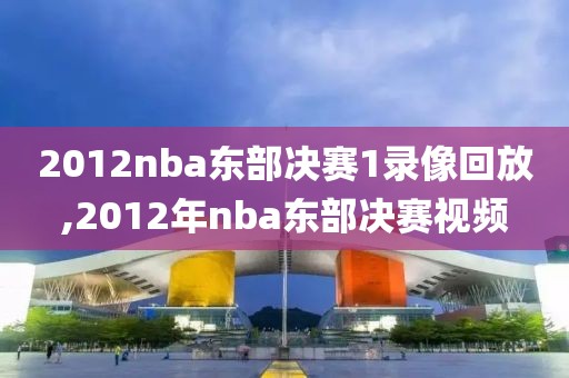 2012nba东部决赛1录像回放,2012年nba东部决赛视频