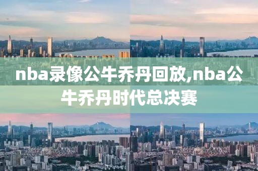 nba录像公牛乔丹回放,nba公牛乔丹时代总决赛