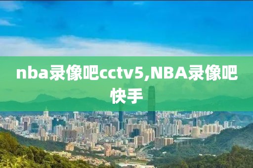 nba录像吧cctv5,NBA录像吧快手