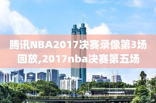 腾讯NBA2017决赛录像第3场回放,2017nba决赛第五场