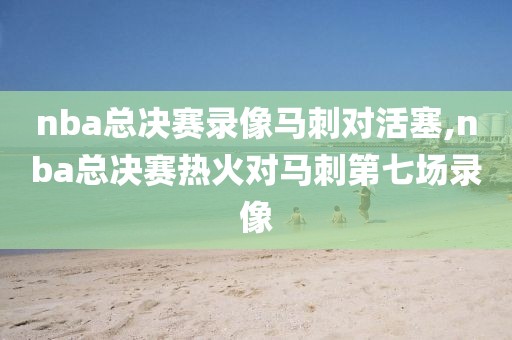 nba总决赛录像马刺对活塞,nba总决赛热火对马刺第七场录像
