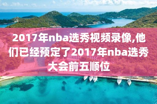 2017年nba选秀视频录像,他们已经预定了2017年nba选秀大会前五顺位
