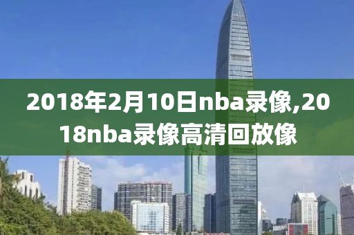 2018年2月10日nba录像,2018nba录像高清回放像