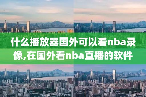 什么播放器国外可以看nba录像,在国外看nba直播的软件