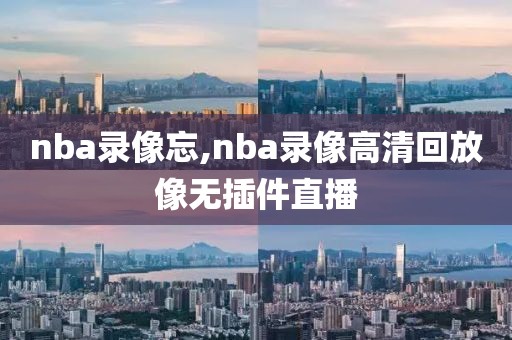 nba录像忘,nba录像高清回放像无插件直播
