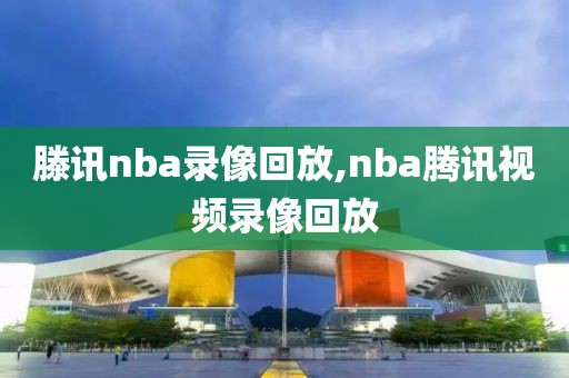 滕讯nba录像回放,nba腾讯视频录像回放