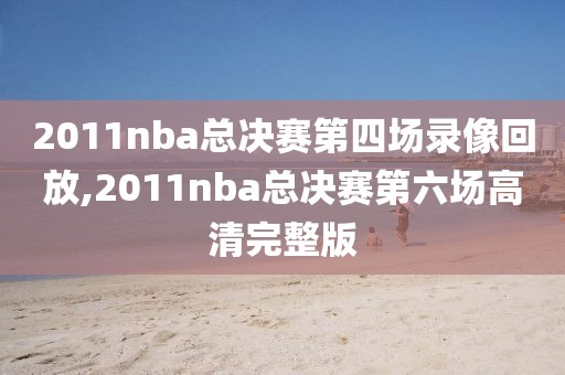 2011nba总决赛第四场录像回放,2011nba总决赛第六场高清完整版