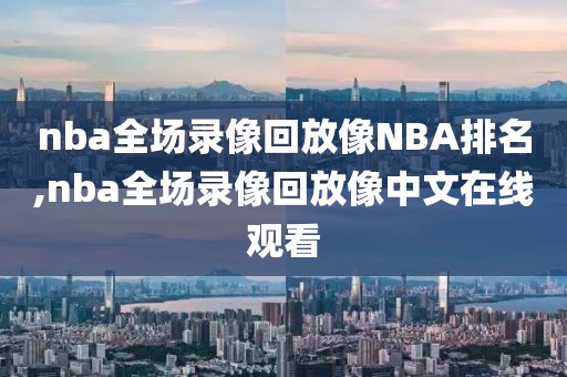 nba全场录像回放像NBA排名,nba全场录像回放像中文在线观看