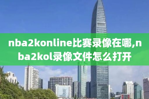 nba2konline比赛录像在哪,nba2kol录像文件怎么打开
