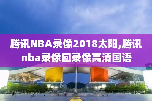 腾讯NBA录像2018太阳,腾讯nba录像回录像高清国语
