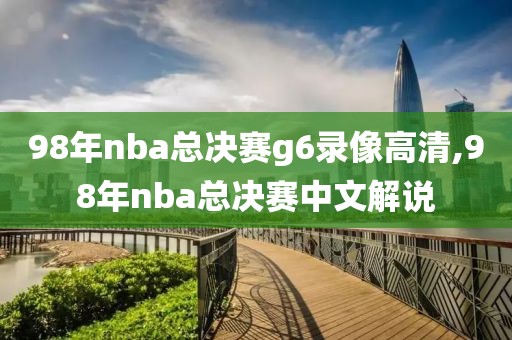 98年nba总决赛g6录像高清,98年nba总决赛中文解说