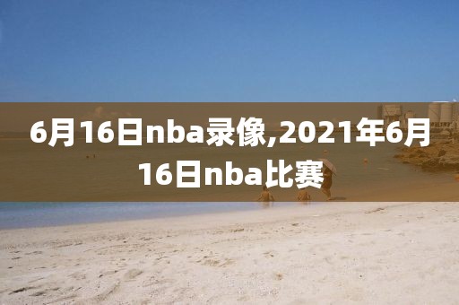 6月16日nba录像,2021年6月16日nba比赛