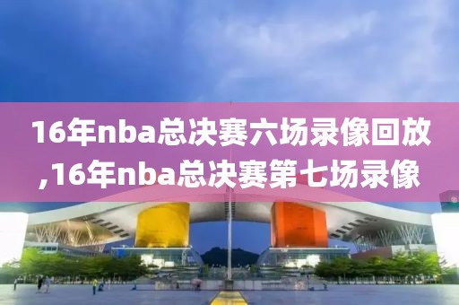 16年nba总决赛六场录像回放,16年nba总决赛第七场录像