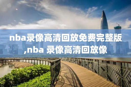 nba录像高清回放免费完整版,nba 录像高清回放像